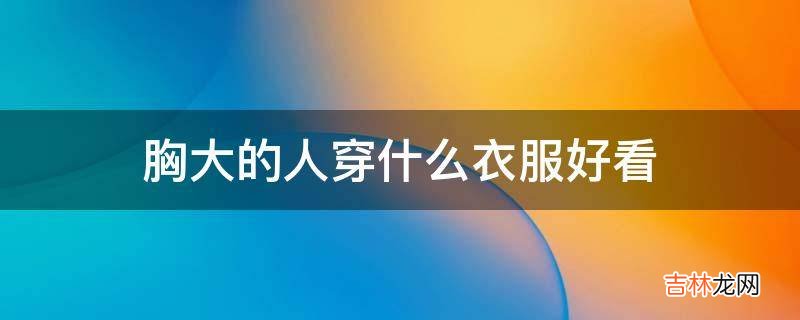 胸大的人穿什么衣服好看?
