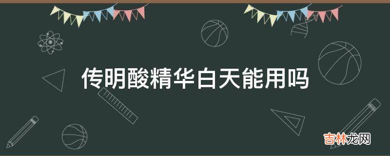 传明酸精华白天能用吗?