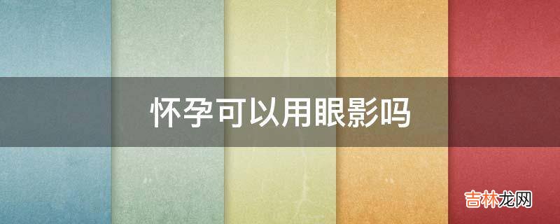 怀孕可以用眼影吗?