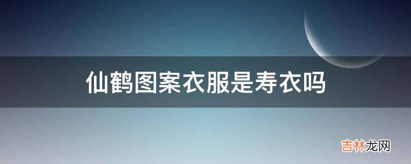 仙鹤图案衣服是寿衣吗?