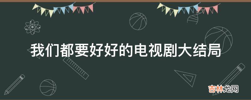 我们都要好好的电视剧大结局?