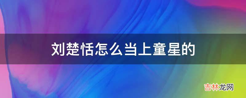 刘楚恬怎么当上童星的?