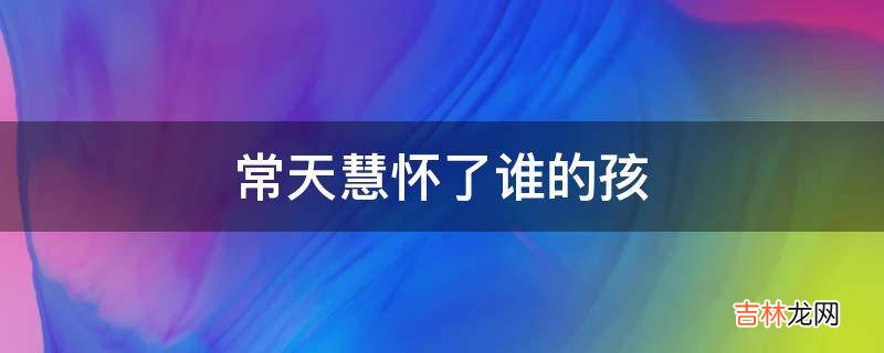 常天慧怀了谁的孩?