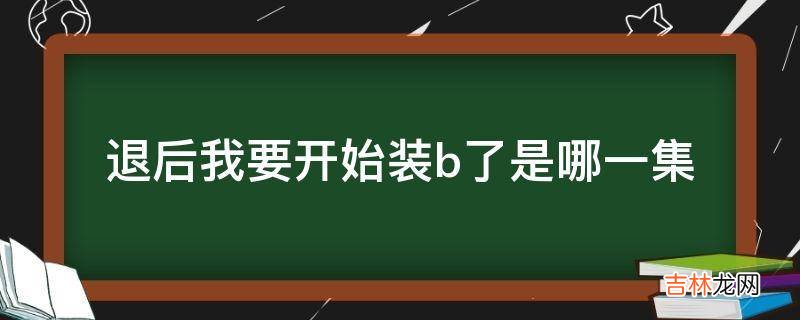 退后我要开始装b了是哪一集?