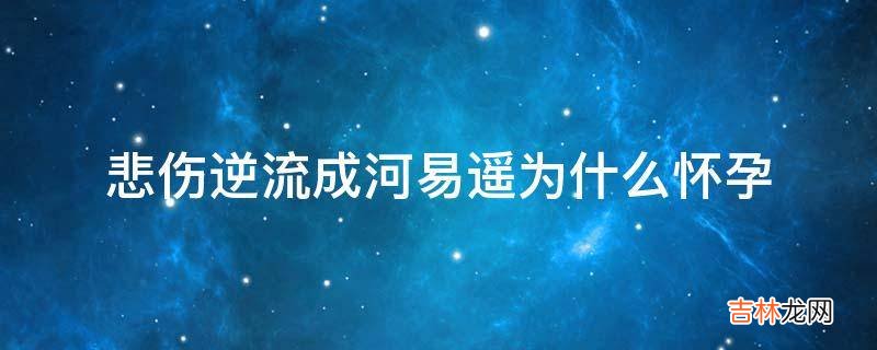 悲伤逆流成河易遥为什么怀孕?