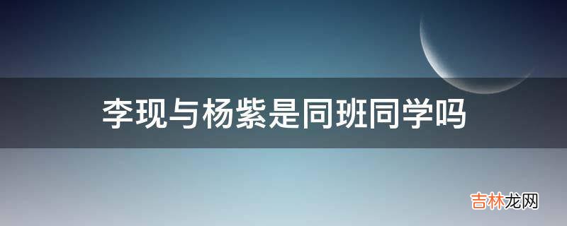 李现与杨紫是同班同学吗?