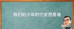 我们的少年时代安然是谁?