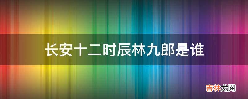 长安十二时辰林九郎是谁?