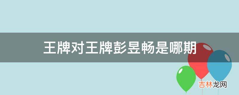 王牌对王牌彭昱畅是哪期?