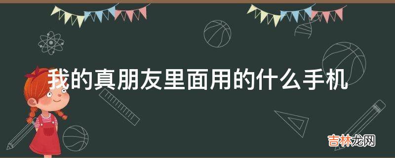 我的真朋友里面用的什么手机?