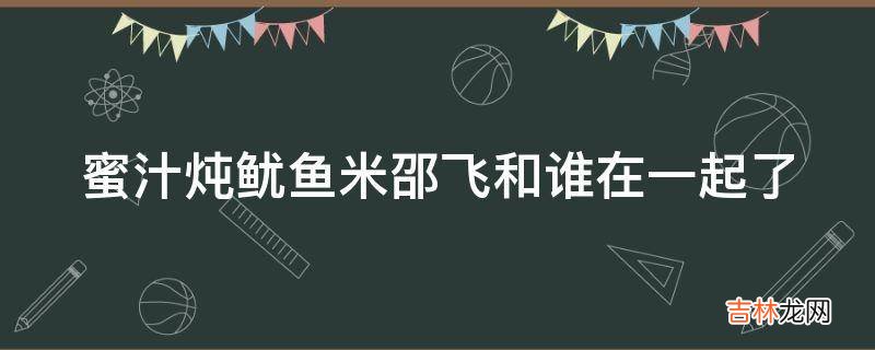 蜜汁炖鱿鱼米邵飞和谁在一起了?