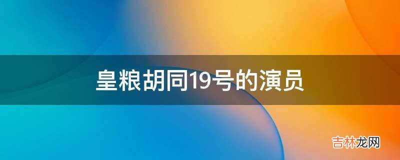 皇粮胡同19号的演员?