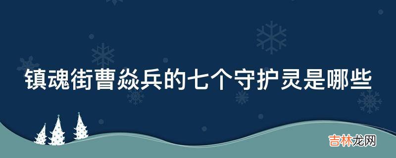 镇魂街曹焱兵的七个守护灵是哪些?