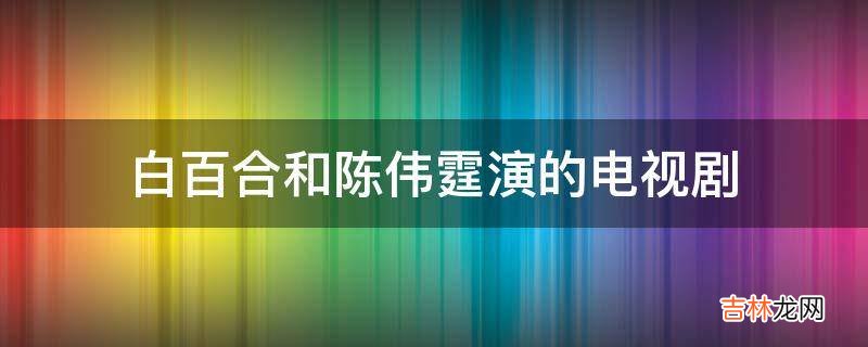 白百合和陈伟霆演的电视剧?