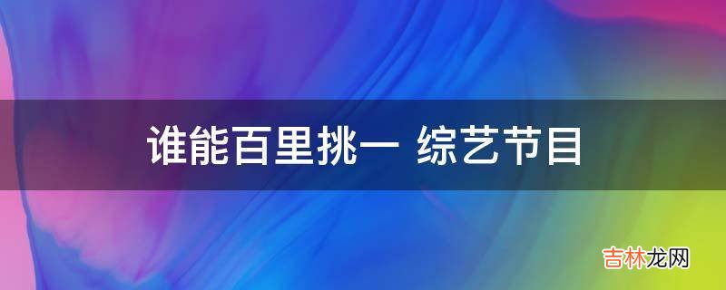 谁能百里挑一综艺节目?