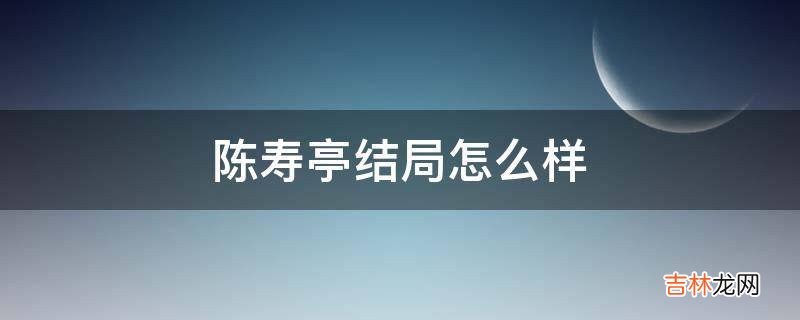 陈寿亭结局怎么样?