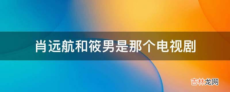 肖远航和筱男是那个电视剧?