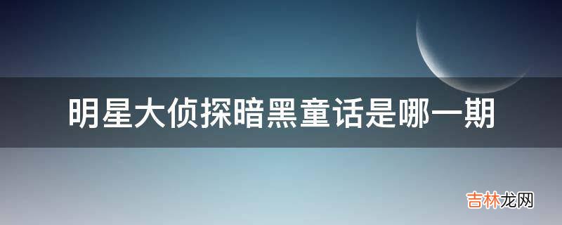 明星大侦探暗黑童话是哪一期?
