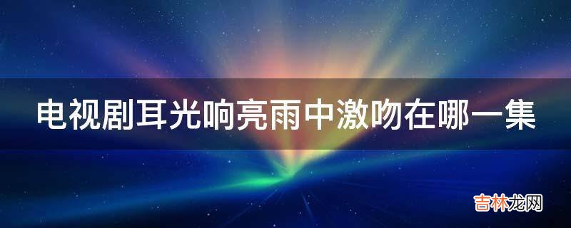 电视剧耳光响亮雨中激吻在哪一集?