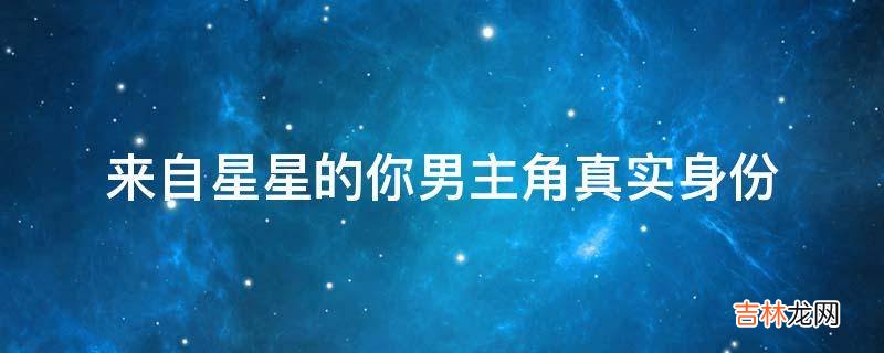 来自星星的你男主角真实身份?