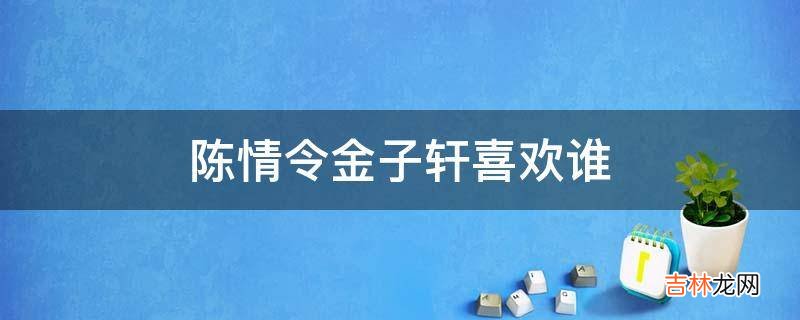 陈情令金子轩喜欢谁?