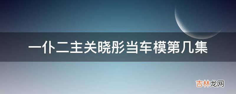 一仆二主关晓彤当车模第几集?