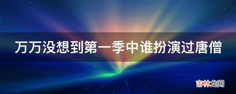 万万没想到第一季中谁扮演过唐僧?