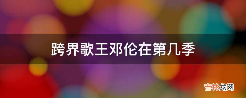 跨界歌王邓伦在第几季?