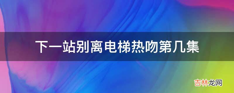 下一站别离电梯热吻第几集?