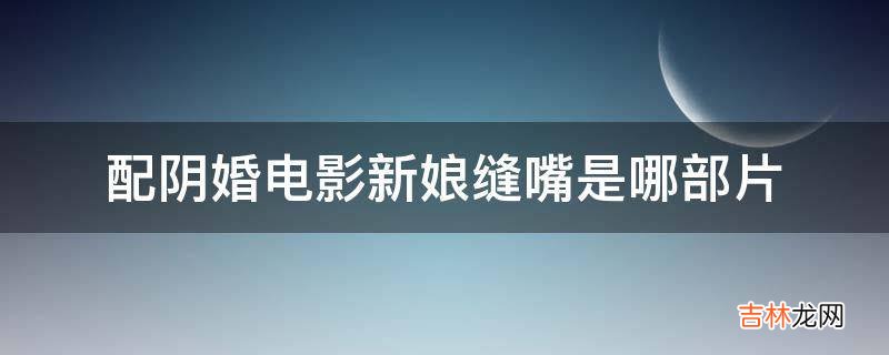 配阴婚电影新娘缝嘴是哪部片?