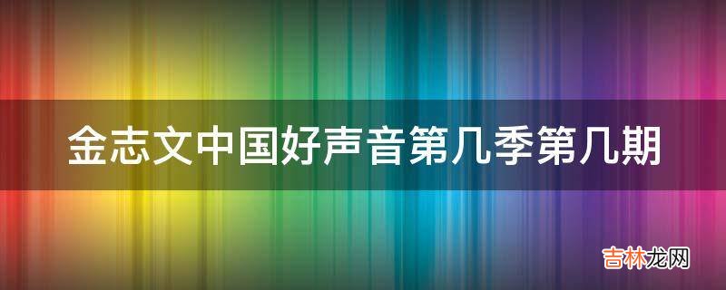 金志文中国好声音第几季第几期?