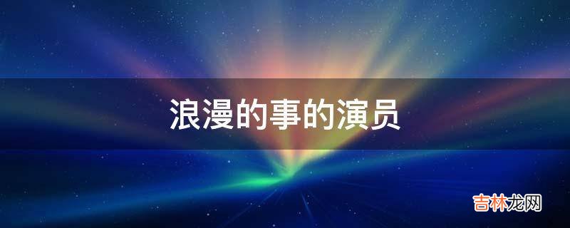 浪漫的事的演员?