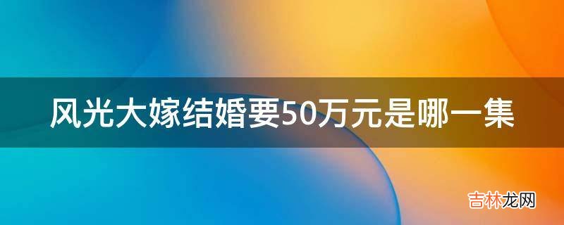 风光大嫁结婚要50万元是哪一集?