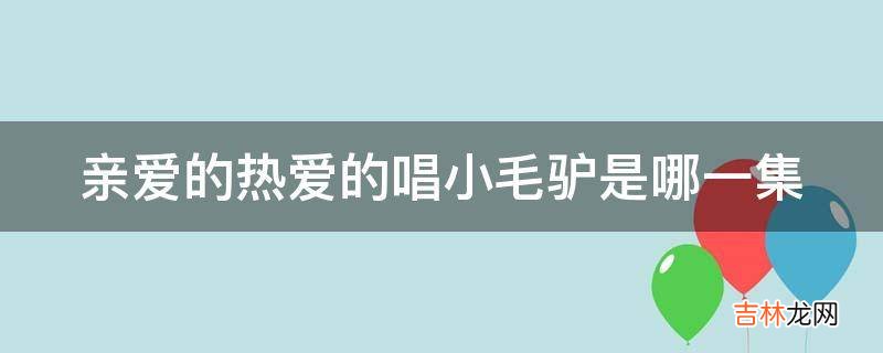 亲爱的热爱的唱小毛驴是哪一集?