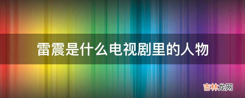 雷震是什么电视剧里的人物?