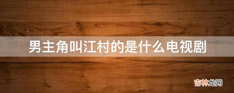 男主角叫江村的是什么电视剧?