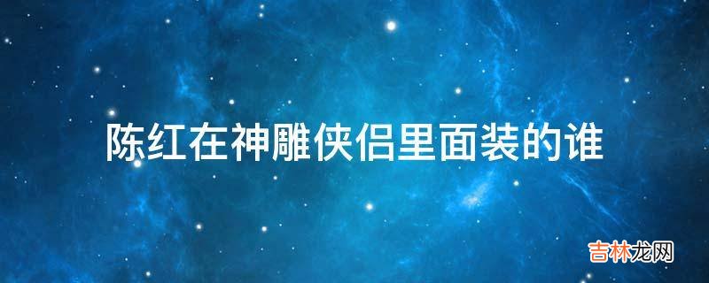 陈红在神雕侠侣里面装的谁?