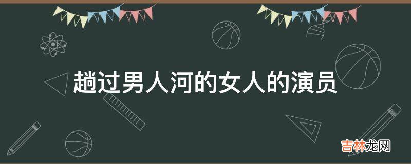 趟过男人河的女人的演员?