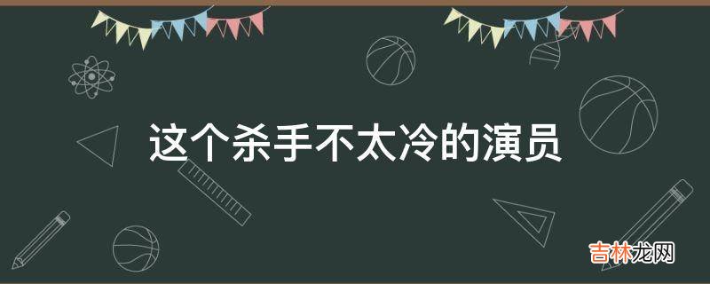 这个杀手不太冷的演员?