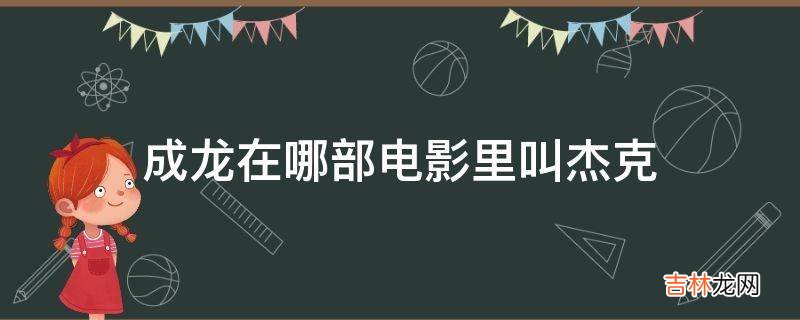 成龙在哪部电影里叫杰克?