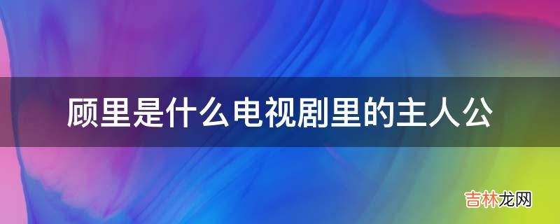 顾里是什么电视剧里的主人公?