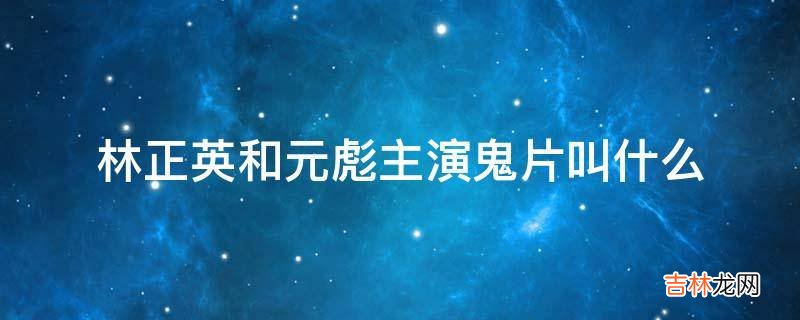 林正英和元彪主演鬼片叫什么?