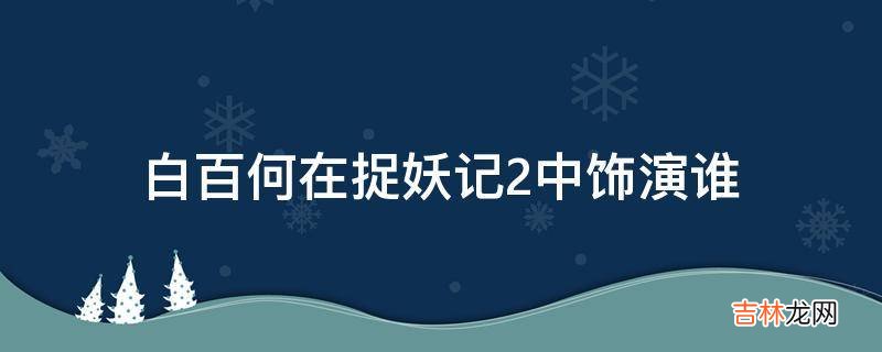 白百何在捉妖记2中饰演谁?