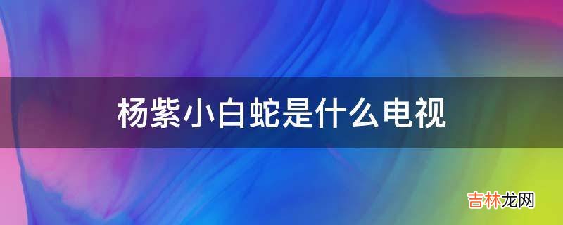 杨紫小白蛇是什么电视?