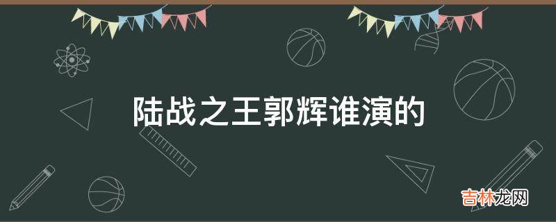 陆战之王郭辉谁演的?