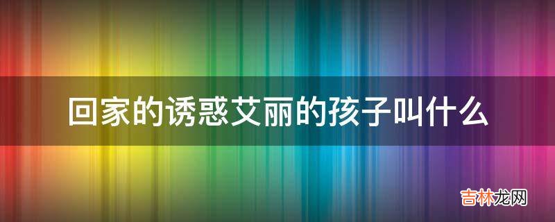 回家的诱惑艾丽的孩子叫什么?