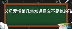 父母爱情第几集知道昌义不是他的孩子?