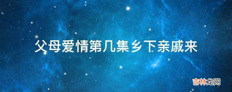 父母爱情第几集乡下亲戚来?
