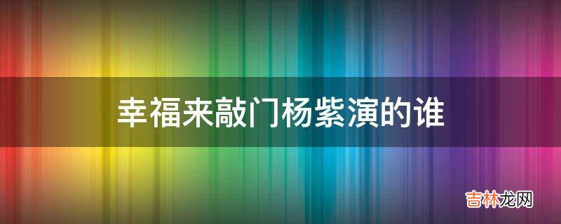 幸福来敲门杨紫演的谁?