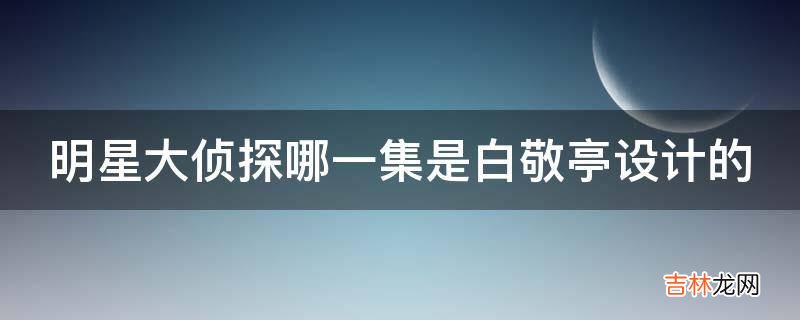 明星大侦探哪一集是白敬亭设计的?